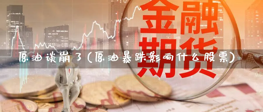 原油谈崩了(原油暴跌影响什么股票)_财金知识_第1张_青花期货直播间 原油谈崩了(原油暴跌影响什么股票)_https://qh.ynbygsw.com_财金知识_第1张