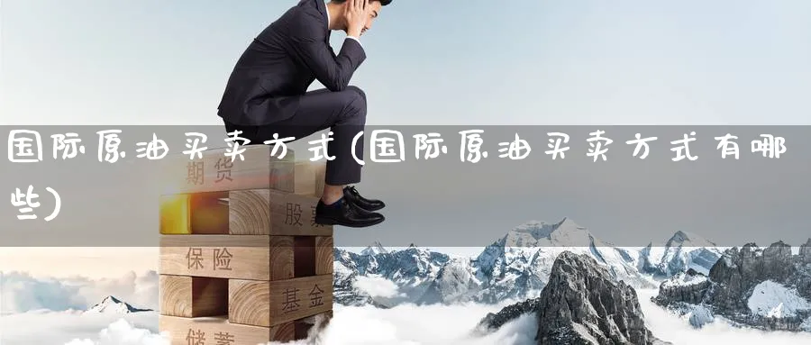 国际原油买卖方式(国际原油买卖方式有哪些)_国际期货_第1张_青花期货直播间 国际原油买卖方式(国际原油买卖方式有哪些)_https://qh.ynbygsw.com_国际期货_第1张