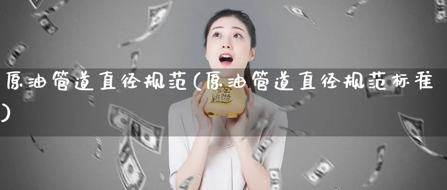 原油管道直径规范(原油管道直径规范标准)_国际期货_第1张_青花期货直播间 原油管道直径规范(原油管道直径规范标准)_https://qh.ynbygsw.com_国际期货_第1张