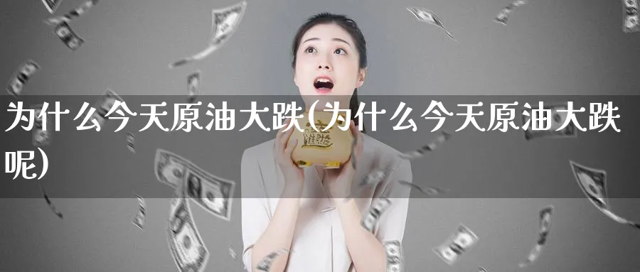 为什么今天原油大跌(为什么今天原油大跌呢)_财金知识_第1张_青花期货直播间 为什么今天原油大跌(为什么今天原油大跌呢)_https://qh.ynbygsw.com_财金知识_第1张
