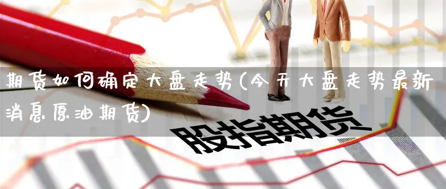 期货如何确定大盘走势(今天大盘走势最新消息原油期货)_国际期货_第1张_青花期货直播间 期货如何确定大盘走势(今天大盘走势最新消息原油期货)_https://qh.ynbygsw.com_国际期货_第1张