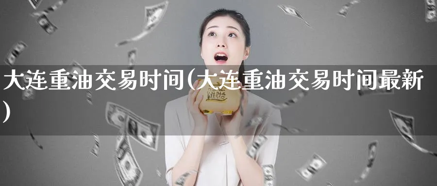 大连重油交易时间(大连重油交易时间最新)_财金百科_第1张_青花期货直播间 大连重油交易时间(大连重油交易时间最新)_https://qh.ynbygsw.com_财金百科_第1张