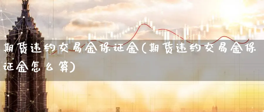 期货违约交易金保证金(期货违约交易金保证金怎么算)_财金百科_第1张_青花期货直播间 期货违约交易金保证金(期货违约交易金保证金怎么算)_https://qh.ynbygsw.com_财金百科_第1张
