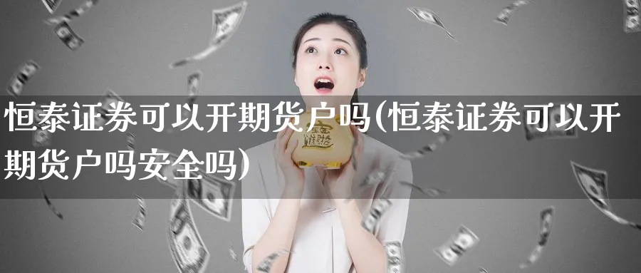 恒泰证券可以开期货户吗(恒泰证券可以开期货户吗安全吗)_财金知识_第1张_青花期货直播间 恒泰证券可以开期货户吗(恒泰证券可以开期货户吗安全吗)_https://qh.ynbygsw.com_财金知识_第1张