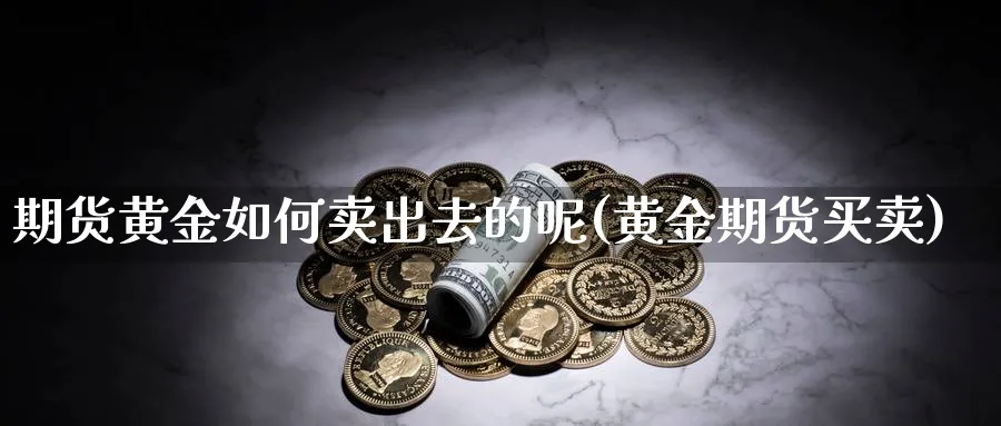 期货黄金如何卖出去的呢(黄金期货买卖)_期货直播_第1张_青花期货直播间 期货黄金如何卖出去的呢(黄金期货买卖)_https://qh.ynbygsw.com_期货直播_第1张