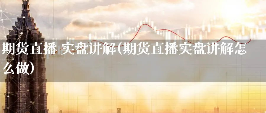 期货直播 实盘讲解(期货直播实盘讲解怎么做)_国际期货_第1张_青花期货直播间 期货直播 实盘讲解(期货直播实盘讲解怎么做)_https://qh.ynbygsw.com_国际期货_第1张