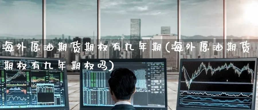 海外原油期货期权有九年期(海外原油期货期权有九年期权吗)_财金百科_第1张_青花期货直播间 海外原油期货期权有九年期(海外原油期货期权有九年期权吗)_https://qh.ynbygsw.com_财金百科_第1张