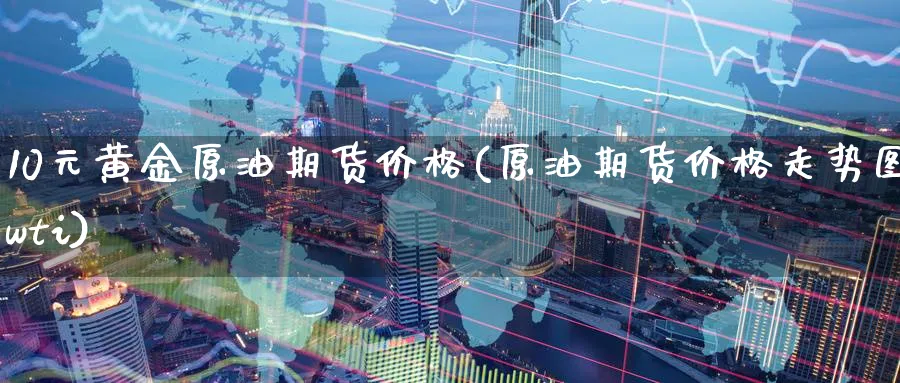 10元黄金原油期货价格(原油期货价格走势图wti)_财金百科_第1张_青花期货直播间 10元黄金原油期货价格(原油期货价格走势图wti)_https://qh.ynbygsw.com_财金百科_第1张
