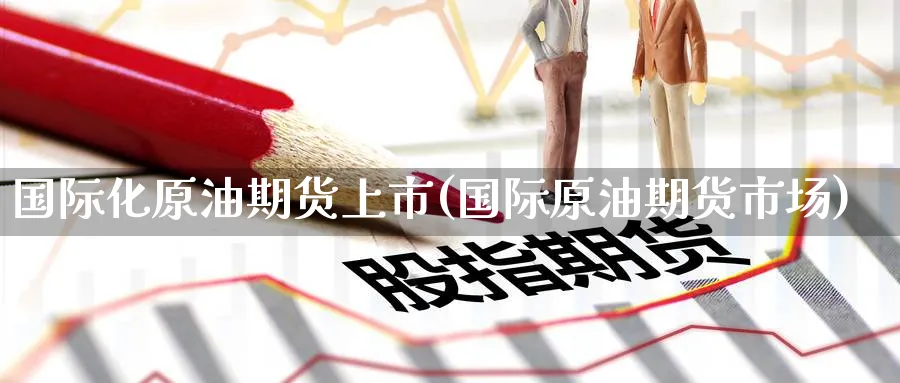 国际化原油期货上市(国际原油期货市场)_国际期货_第1张_青花期货直播间 国际化原油期货上市(国际原油期货市场)_https://qh.ynbygsw.com_国际期货_第1张