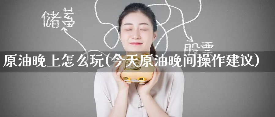 原油晚上怎么玩(今天原油晚间操作建议)_期货交易_第1张_青花期货直播间 原油晚上怎么玩(今天原油晚间操作建议)_https://qh.ynbygsw.com_期货交易_第1张
