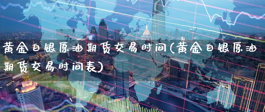 黄金白银原油期货交易时间(黄金白银原油期货交易时间表)_财金百科_第1张_青花期货直播间 黄金白银原油期货交易时间(黄金白银原油期货交易时间表)_https://qh.ynbygsw.com_财金百科_第1张