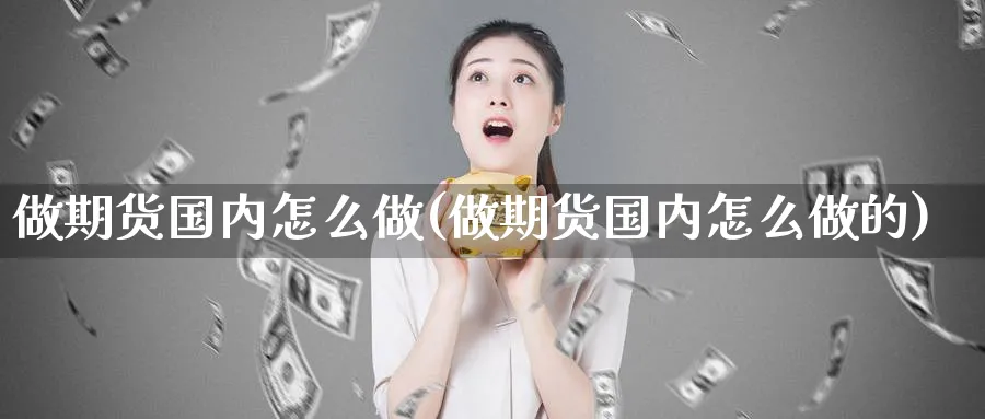 做期货国内怎么做(做期货国内怎么做的)_期货交易_第1张_青花期货直播间 做期货国内怎么做(做期货国内怎么做的)_https://qh.ynbygsw.com_期货交易_第1张