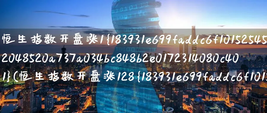 恒生指数开盘涨1%(恒生指数开盘涨128%)_期货交易_第1张_青花期货直播间 恒生指数开盘涨1%(恒生指数开盘涨128%)_https://qh.ynbygsw.com_期货交易_第1张