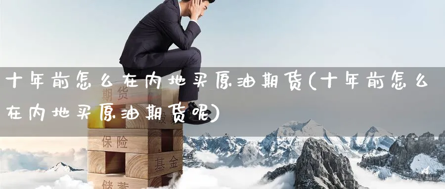 十年前怎么在内地买原油期货(十年前怎么在内地买原油期货呢)_https://qh.ynbygsw.com_期货直播_第1张