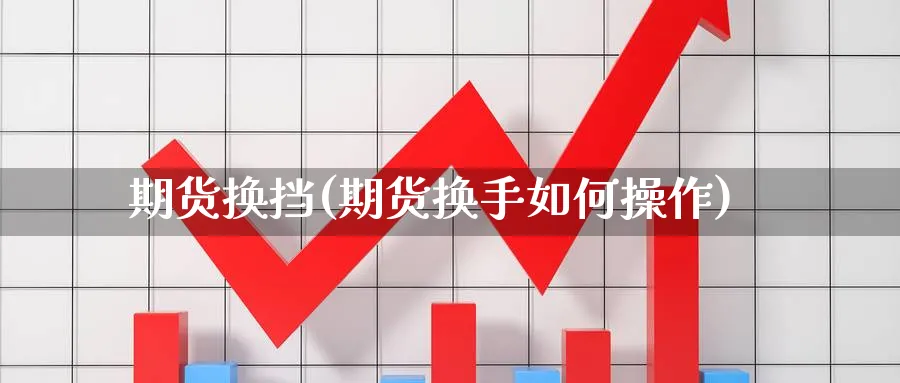 期货换挡(期货换手如何操作)_期货交易_第1张_青花期货直播间 期货换挡(期货换手如何操作)_https://qh.ynbygsw.com_期货交易_第1张