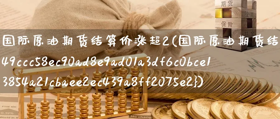 国际原油期货结算价涨超2(国际原油期货结算价涨超1%)_https://qh.ynbygsw.com_财金知识_第1张