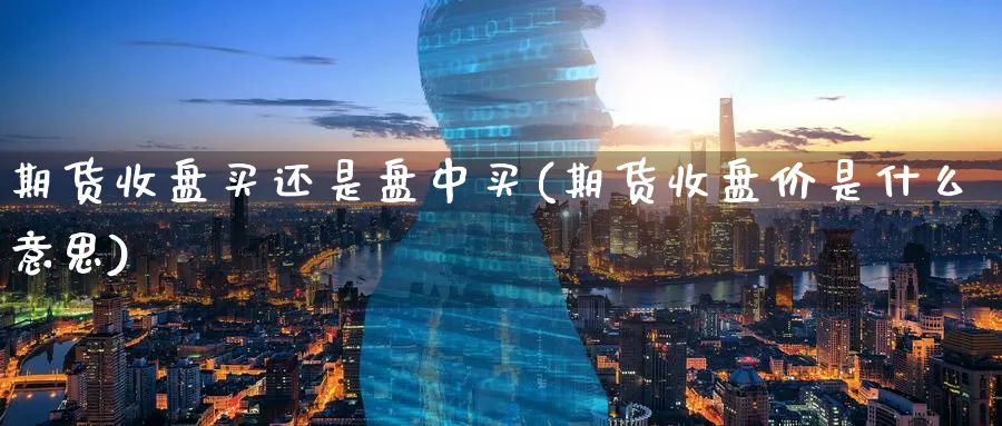 期货收盘买还是盘中买(期货收盘价是什么意思)_https://qh.ynbygsw.com_期货喊单_第1张