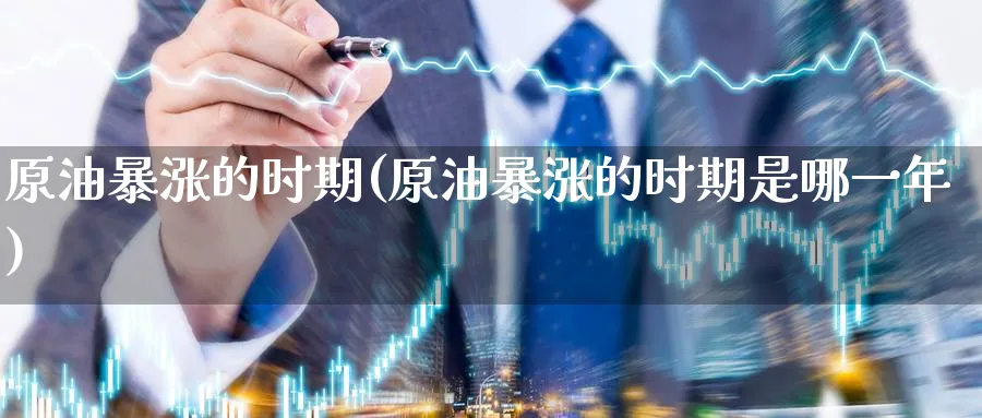 原油暴涨的时期(原油暴涨的时期是哪一年)_期货交易_第1张_青花期货直播间 原油暴涨的时期(原油暴涨的时期是哪一年)_https://qh.ynbygsw.com_期货交易_第1张