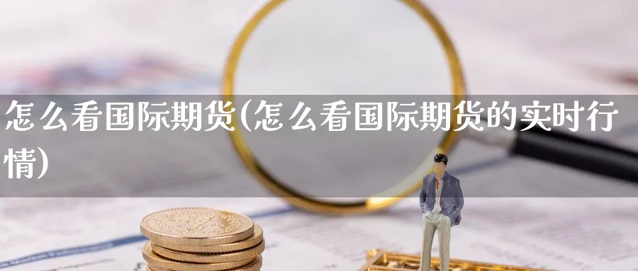 怎么看国际期货(怎么看国际期货的实时行情)_财金知识_第1张_青花期货直播间 怎么看国际期货(怎么看国际期货的实时行情)_https://qh.ynbygsw.com_财金知识_第1张