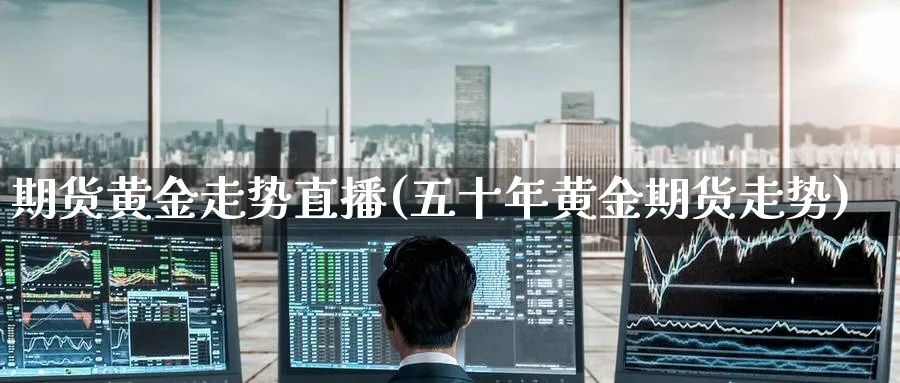 期货黄金走势直播(五十年黄金期货走势)_财金知识_第1张_青花期货直播间 期货黄金走势直播(五十年黄金期货走势)_https://qh.ynbygsw.com_财金知识_第1张