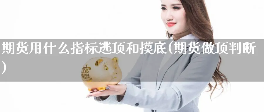 期货用什么指标逃顶和摸底(期货做顶判断)_财金知识_第1张_青花期货直播间 期货用什么指标逃顶和摸底(期货做顶判断)_https://qh.ynbygsw.com_财金知识_第1张