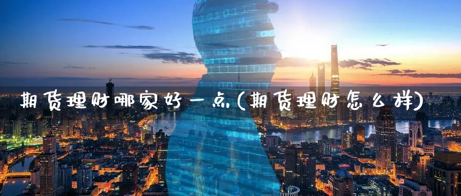 期货理财哪家好一点(期货理财怎么样)_期货喊单_第1张_青花期货直播间 期货理财哪家好一点(期货理财怎么样)_https://qh.ynbygsw.com_期货喊单_第1张