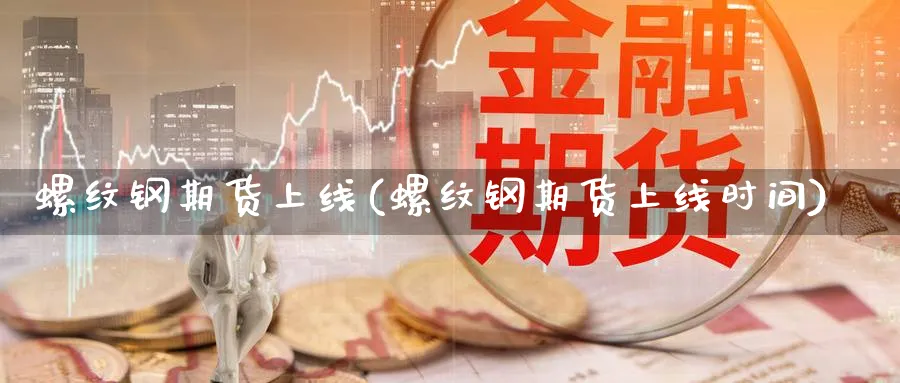 螺纹钢期货上线(螺纹钢期货上线时间)_财金百科_第1张_青花期货直播间 螺纹钢期货上线(螺纹钢期货上线时间)_https://qh.ynbygsw.com_财金百科_第1张