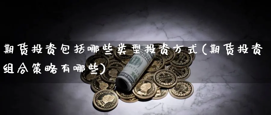 期货投资包括哪些类型投资方式(期货投资组合策略有哪些)_期货直播_第1张_青花期货直播间 期货投资包括哪些类型投资方式(期货投资组合策略有哪些)_https://qh.ynbygsw.com_期货直播_第1张
