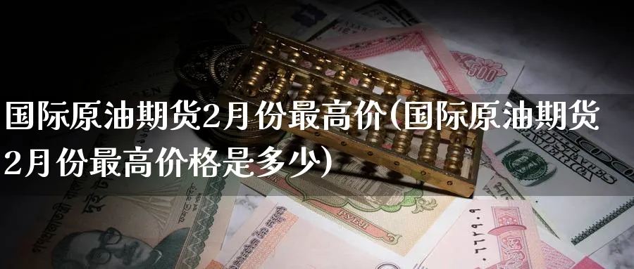 国际原油期货2月份最高价(国际原油期货2月份最高价格是多少)_财金知识_第1张_青花期货直播间 国际原油期货2月份最高价(国际原油期货2月份最高价格是多少)_https://qh.ynbygsw.com_财金知识_第1张
