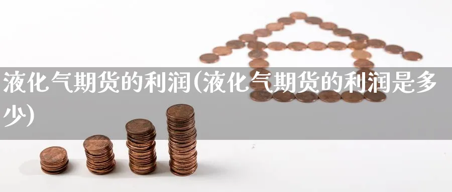 液化气期货的利润(液化气期货的利润是多少)_期货喊单_第1张_青花期货直播间 液化气期货的利润(液化气期货的利润是多少)_https://qh.ynbygsw.com_期货喊单_第1张