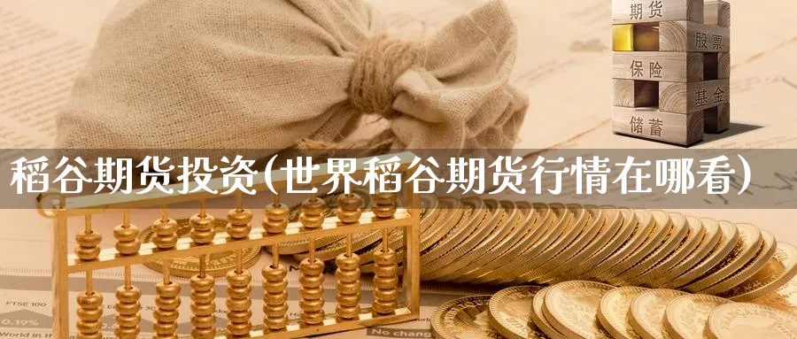 稻谷期货投资(世界稻谷期货行情在哪看)_期货喊单_第1张_青花期货直播间 稻谷期货投资(世界稻谷期货行情在哪看)_https://qh.ynbygsw.com_期货喊单_第1张