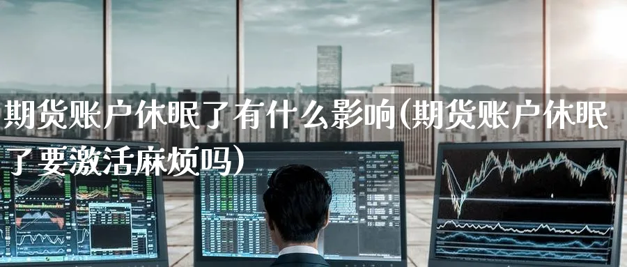 期货账户休眠了有什么影响(期货账户休眠了要激活麻烦吗)_财金百科_第1张_青花期货直播间 期货账户休眠了有什么影响(期货账户休眠了要激活麻烦吗)_https://qh.ynbygsw.com_财金百科_第1张