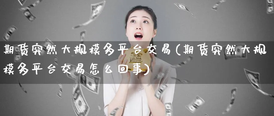 期货突然大规模多平台交易(期货突然大规模多平台交易怎么回事)_财金知识_第1张_青花期货直播间 期货突然大规模多平台交易(期货突然大规模多平台交易怎么回事)_https://qh.ynbygsw.com_财金知识_第1张