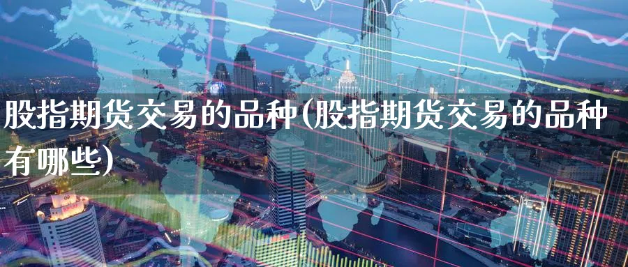 股指期货交易的品种(股指期货交易的品种有哪些)_期货交易_第1张_青花期货直播间 股指期货交易的品种(股指期货交易的品种有哪些)_https://qh.ynbygsw.com_期货交易_第1张