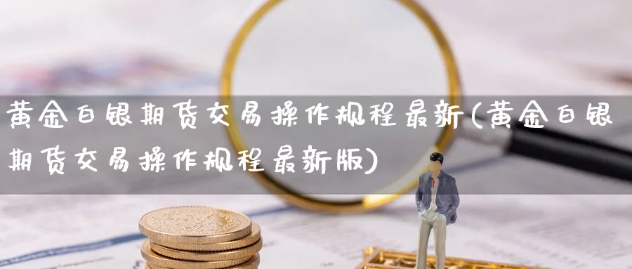黄金白银期货交易操作规程最新(黄金白银期货交易操作规程最新版)_国际期货_第1张_青花期货直播间 黄金白银期货交易操作规程最新(黄金白银期货交易操作规程最新版)_https://qh.ynbygsw.com_国际期货_第1张