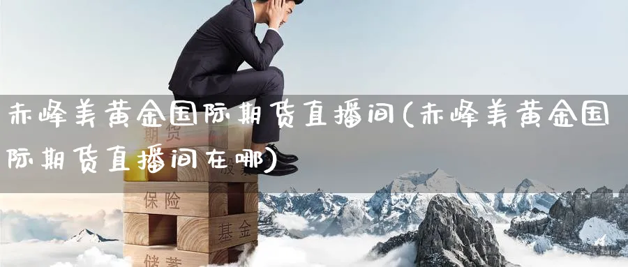 赤峰美黄金国际期货直播间(赤峰美黄金国际期货直播间在哪)_期货交易_第1张_青花期货直播间 赤峰美黄金国际期货直播间(赤峰美黄金国际期货直播间在哪)_https://qh.ynbygsw.com_期货交易_第1张