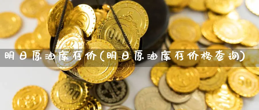 明日原油库存价(明日原油库存价格查询)_财金百科_第1张_青花期货直播间 明日原油库存价(明日原油库存价格查询)_https://qh.ynbygsw.com_财金百科_第1张