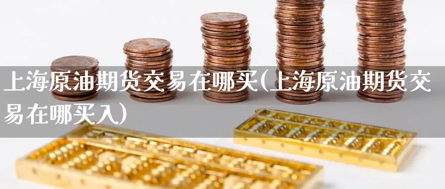 上海原油期货交易在哪买(上海原油期货交易在哪买入)_国际期货_第1张_青花期货直播间 上海原油期货交易在哪买(上海原油期货交易在哪买入)_https://qh.ynbygsw.com_国际期货_第1张