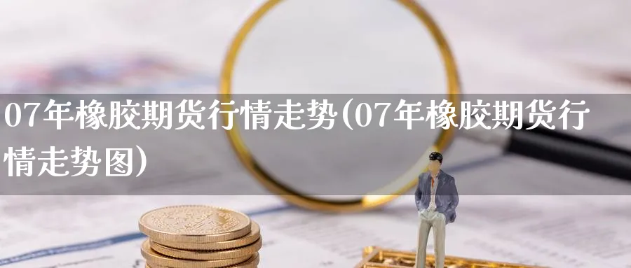 07年橡胶期货行情走势(07年橡胶期货行情走势图)_国际期货_第1张_青花期货直播间 07年橡胶期货行情走势(07年橡胶期货行情走势图)_https://qh.ynbygsw.com_国际期货_第1张