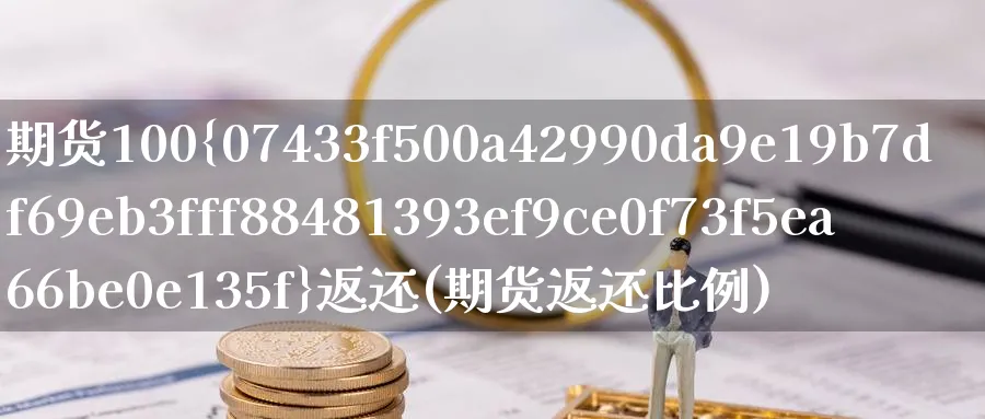 期货100%返还(期货返还比例)_国际期货_第1张_青花期货直播间 期货100%返还(期货返还比例)_https://qh.ynbygsw.com_国际期货_第1张