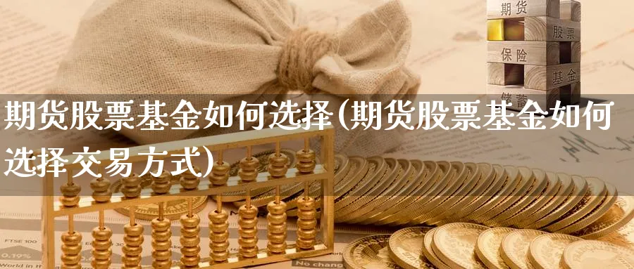 期货股票基金如何选择(期货股票基金如何选择交易方式)_财金知识_第1张_青花期货直播间 期货股票基金如何选择(期货股票基金如何选择交易方式)_https://qh.ynbygsw.com_财金知识_第1张