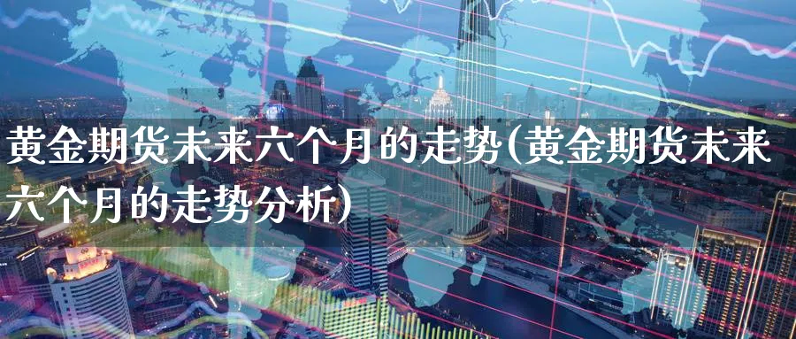 黄金期货未来六个月的走势(黄金期货未来六个月的走势分析)_期货交易_第1张_青花期货直播间 黄金期货未来六个月的走势(黄金期货未来六个月的走势分析)_https://qh.ynbygsw.com_期货交易_第1张