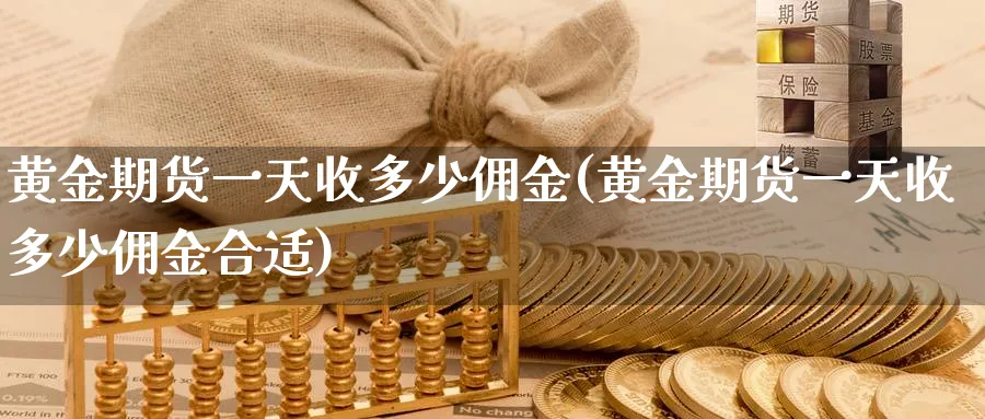 黄金期货一天收多少佣金(黄金期货一天收多少佣金合适)_期货交易_第1张_青花期货直播间 黄金期货一天收多少佣金(黄金期货一天收多少佣金合适)_https://qh.ynbygsw.com_期货交易_第1张