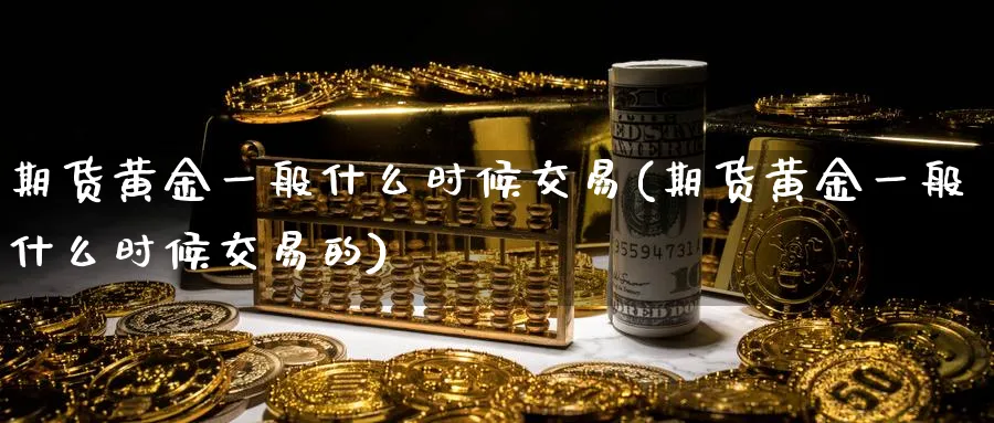期货黄金一般什么时候交易(期货黄金一般什么时候交易的)_财金百科_第1张_青花期货直播间 期货黄金一般什么时候交易(期货黄金一般什么时候交易的)_https://qh.ynbygsw.com_财金百科_第1张