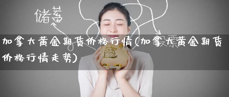 加拿大黄金期货价格行情(加拿大黄金期货价格行情走势)_期货交易_第1张_青花期货直播间 加拿大黄金期货价格行情(加拿大黄金期货价格行情走势)_https://qh.ynbygsw.com_期货交易_第1张