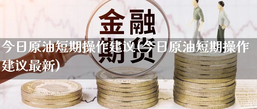 今日原油短期操作建议(今日原油短期操作建议最新)_国际期货_第1张_青花期货直播间 今日原油短期操作建议(今日原油短期操作建议最新)_https://qh.ynbygsw.com_国际期货_第1张