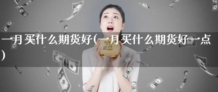 一月买什么期货好(一月买什么期货好一点)_财金知识_第1张_青花期货直播间 一月买什么期货好(一月买什么期货好一点)_https://qh.ynbygsw.com_财金知识_第1张