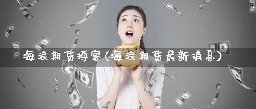 海浪期货搏客(海浪期货最新消息)_期货喊单_第1张_青花期货直播间 海浪期货搏客(海浪期货最新消息)_https://qh.ynbygsw.com_期货喊单_第1张