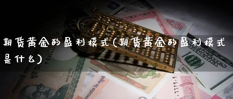 期货黄金的盈利模式(期货黄金的盈利模式是什么)_财金百科_第1张_青花期货直播间 期货黄金的盈利模式(期货黄金的盈利模式是什么)_https://qh.ynbygsw.com_财金百科_第1张