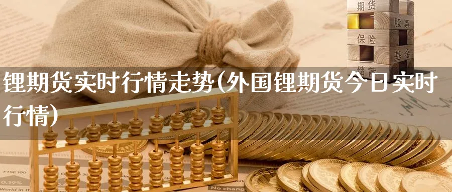 锂期货实时行情走势(外国锂期货今日实时行情)_期货喊单_第1张_青花期货直播间 锂期货实时行情走势(外国锂期货今日实时行情)_https://qh.ynbygsw.com_期货喊单_第1张